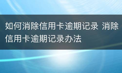 如何消除信用卡逾期记录 消除信用卡逾期记录办法