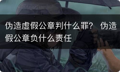 伪造虚假公章判什么罪？ 伪造假公章负什么责任