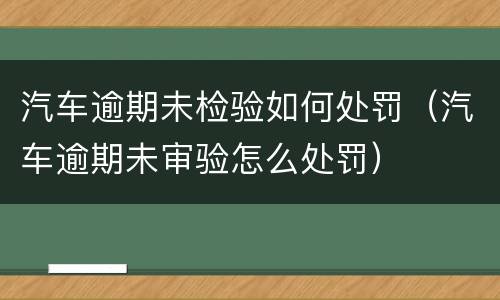 汽车逾期未检验如何处罚（汽车逾期未审验怎么处罚）