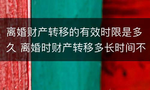 离婚财产转移的有效时限是多久 离婚时财产转移多长时间不追查