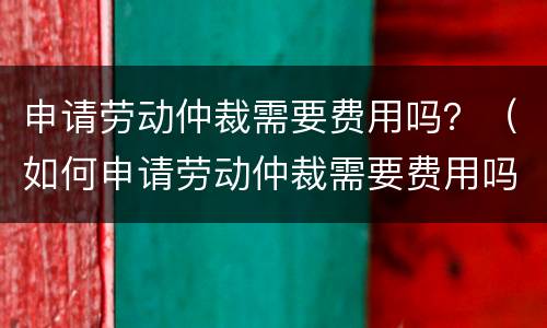 申请劳动仲裁需要费用吗？（如何申请劳动仲裁需要费用吗）