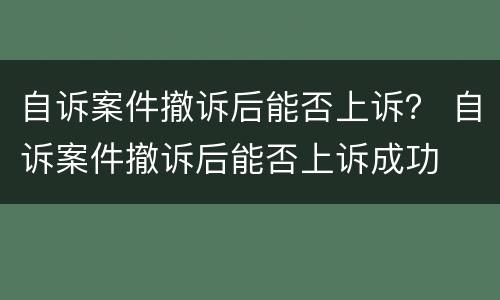 自诉案件撤诉后能否上诉？ 自诉案件撤诉后能否上诉成功