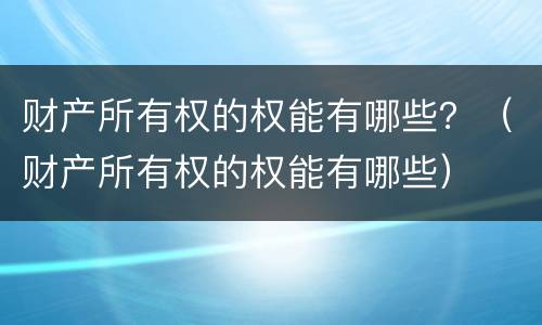 财产所有权的权能有哪些？（财产所有权的权能有哪些）