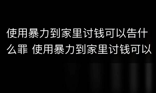 使用暴力到家里讨钱可以告什么罪 使用暴力到家里讨钱可以告什么罪行