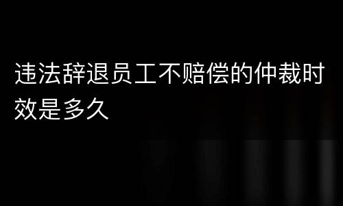 违法辞退员工不赔偿的仲裁时效是多久