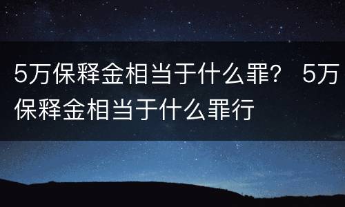 5万保释金相当于什么罪？ 5万保释金相当于什么罪行