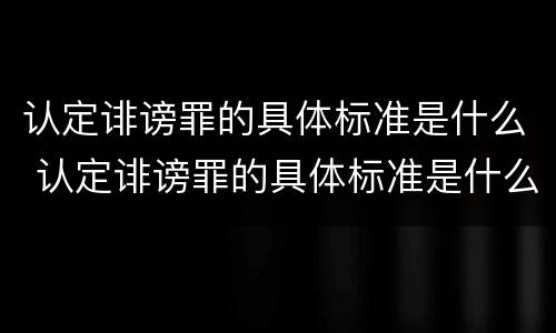 认定诽谤罪的具体标准是什么 认定诽谤罪的具体标准是什么意思