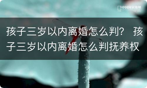 孩子三岁以内离婚怎么判？ 孩子三岁以内离婚怎么判抚养权