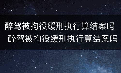 醉驾被拘役缓刑执行算结案吗 醉驾被拘役缓刑执行算结案吗