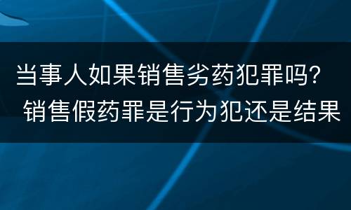 当事人如果销售劣药犯罪吗？ 销售假药罪是行为犯还是结果犯