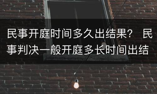 民事开庭时间多久出结果？ 民事判决一般开庭多长时间出结果