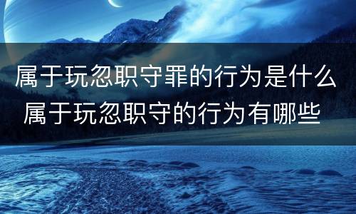 属于玩忽职守罪的行为是什么 属于玩忽职守的行为有哪些