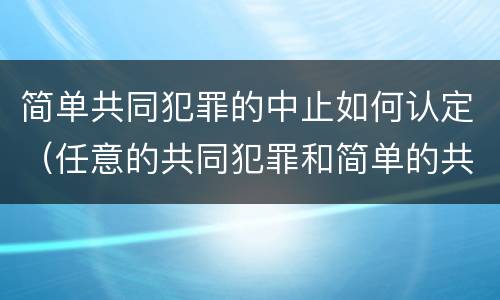 简单共同犯罪的中止如何认定（任意的共同犯罪和简单的共同犯罪）