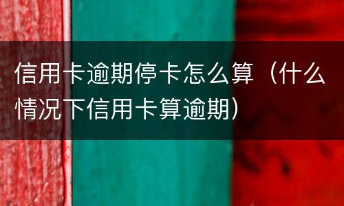 信用卡逾期停卡怎么算（什么情况下信用卡算逾期）