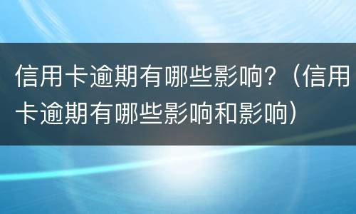 信用卡逾期有哪些影响?（信用卡逾期有哪些影响和影响）