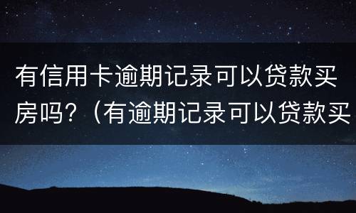 有信用卡逾期记录可以贷款买房吗?（有逾期记录可以贷款买房子吗）