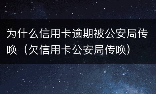 为什么信用卡逾期被公安局传唤（欠信用卡公安局传唤）