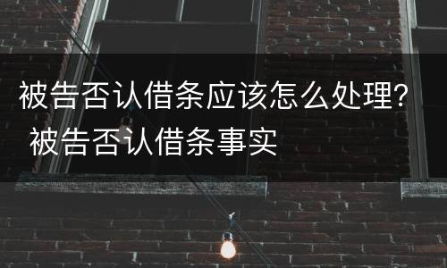 被告否认借条应该怎么处理？ 被告否认借条事实