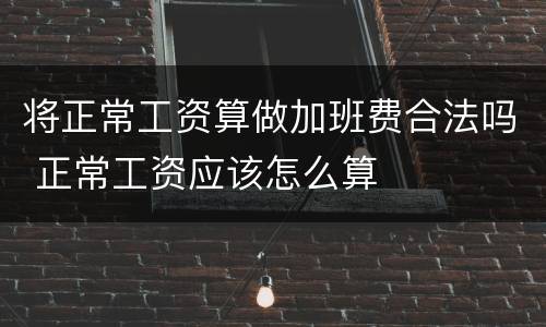 将正常工资算做加班费合法吗 正常工资应该怎么算