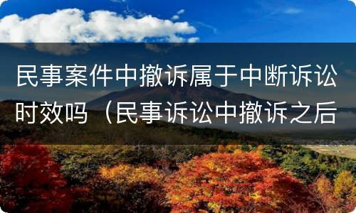 民事案件中撤诉属于中断诉讼时效吗（民事诉讼中撤诉之后可否再起诉）