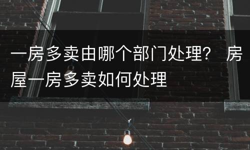 一房多卖由哪个部门处理？ 房屋一房多卖如何处理