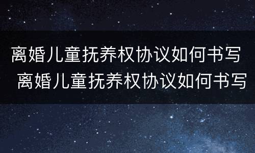 离婚儿童抚养权协议如何书写 离婚儿童抚养权协议如何书写范本