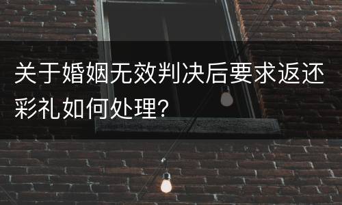 关于婚姻无效判决后要求返还彩礼如何处理？