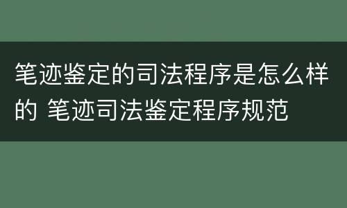 笔迹鉴定的司法程序是怎么样的 笔迹司法鉴定程序规范