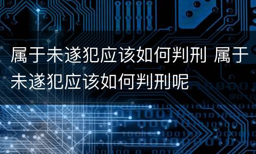 属于未遂犯应该如何判刑 属于未遂犯应该如何判刑呢