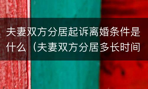 夫妻双方分居起诉离婚条件是什么（夫妻双方分居多长时间可以起诉离婚）