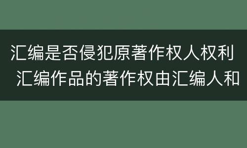 汇编是否侵犯原著作权人权利 汇编作品的著作权由汇编人和原作品的著作权人共同享有