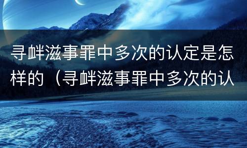 寻衅滋事罪中多次的认定是怎样的（寻衅滋事罪中多次的认定是怎样的标准）