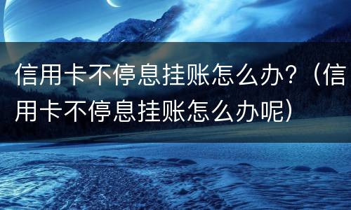 信用卡不停息挂账怎么办?（信用卡不停息挂账怎么办呢）