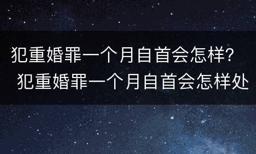 犯重婚罪一个月自首会怎样？ 犯重婚罪一个月自首会怎样处理