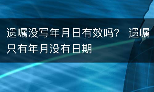 遗嘱没写年月日有效吗？ 遗嘱只有年月没有日期