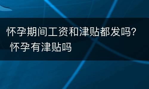 怀孕期间工资和津贴都发吗？ 怀孕有津贴吗