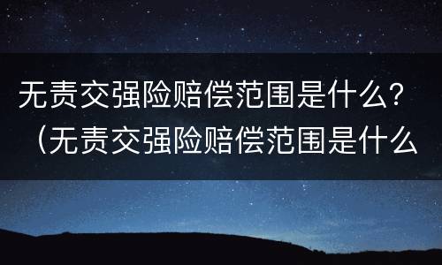 无责交强险赔偿范围是什么？（无责交强险赔偿范围是什么意思）