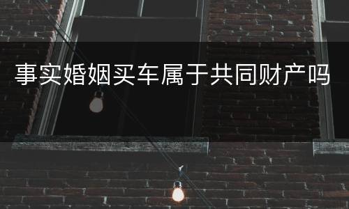 事实婚姻买车属于共同财产吗