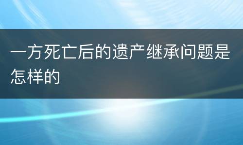 一方死亡后的遗产继承问题是怎样的