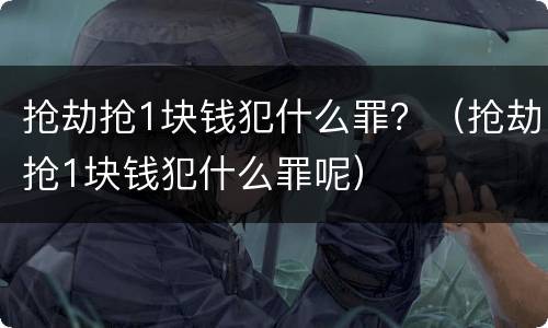 抢劫抢1块钱犯什么罪？（抢劫抢1块钱犯什么罪呢）