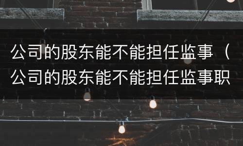 公司的股东能不能担任监事（公司的股东能不能担任监事职务）