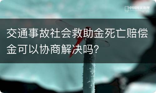 交通事故社会救助金死亡赔偿金可以协商解决吗？