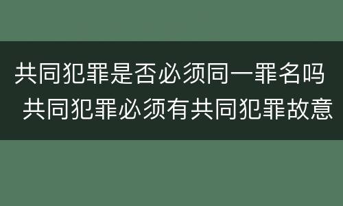 共同犯罪是否必须同一罪名吗 共同犯罪必须有共同犯罪故意