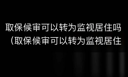 取保候审可以转为监视居住吗（取保候审可以转为监视居住吗现在）