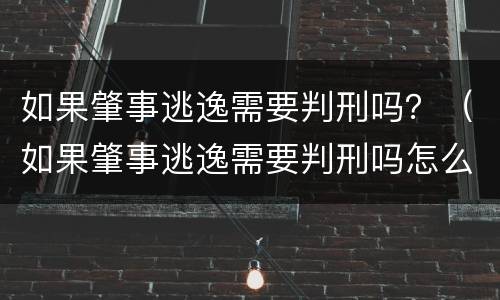 如果肇事逃逸需要判刑吗？（如果肇事逃逸需要判刑吗怎么处理）