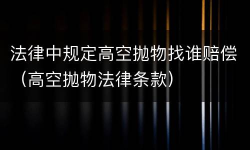 法律中规定高空抛物找谁赔偿（高空抛物法律条款）