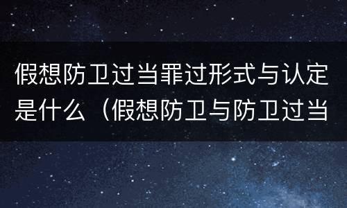 假想防卫过当罪过形式与认定是什么（假想防卫与防卫过当的区别）