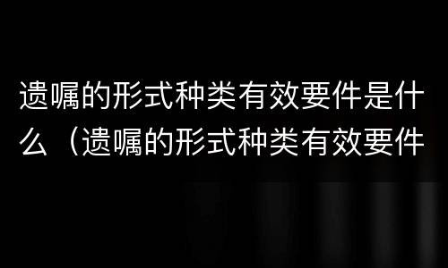 遗嘱的形式种类有效要件是什么（遗嘱的形式种类有效要件是什么意思）