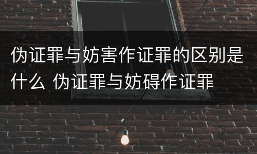 伪证罪与妨害作证罪的区别是什么 伪证罪与妨碍作证罪