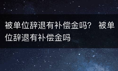 被单位辞退有补偿金吗？ 被单位辞退有补偿金吗